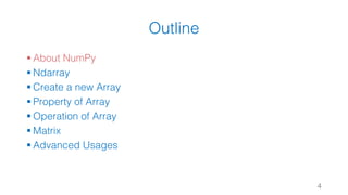 Outline
§ About NumPy
§ Ndarray
§ Create a new Array
§ Property of Array
§ Operation of Array
§ Matrix
§ Advanced Usages
4
 