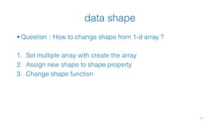 data shape
41
§ Question：How to change shape from 1-d array ?
1. Set multiple array with create the array
2. Assign new shape to shape property
3. Change shape function
 