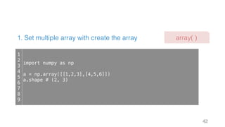 1. Set multiple array with create the array
42
1
2
3
4
5
6
7
8
9
import numpy as np
a = np.array([[1,2,3],[4,5,6]])
a.shape # (2, 3)
array( )
 