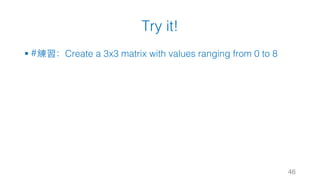 Try it!
§ #練習：Create a 3x3 matrix with values ranging from 0 to 8
46
 