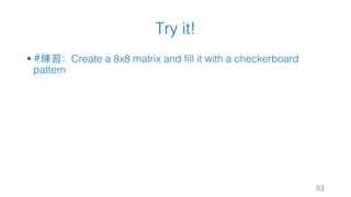 Try it!
§ #練習：Create a 8x8 matrix and fill it with a checkerboard
pattern
53
 