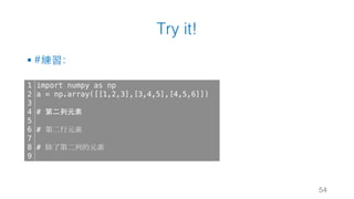 Try it!
§ #練習：
54
1
2
3
4
5
6
7
8
9
import numpy as np
a = np.array([[1,2,3],[3,4,5],[4,5,6]])
# 第二列元素
# 第二行元素
# 除了第二列的元素
 