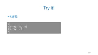 Try it!
§ #練習：
55
1
2
3
4
array[::2,::2]
array[:, 1]
 