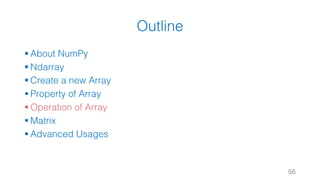 Outline
§ About NumPy
§ Ndarray
§ Create a new Array
§ Property of Array
§ Operation of Array
§ Matrix
§ Advanced Usages
56
 