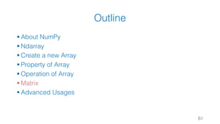 Outline
§ About NumPy
§ Ndarray
§ Create a new Array
§ Property of Array
§ Operation of Array
§ Matrix
§ Advanced Usages
61
 