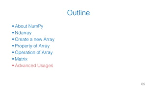Outline
§ About NumPy
§ Ndarray
§ Create a new Array
§ Property of Array
§ Operation of Array
§ Matrix
§ Advanced Usages
65
 