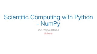 Scientific Computing with Python
- NumPy
2017/08/03 (Thus.)
WeiYuan
 