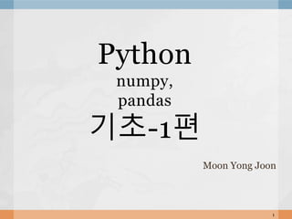 Moon Yong Joon
1
Python
numpy,
pandas
기초-1편
 