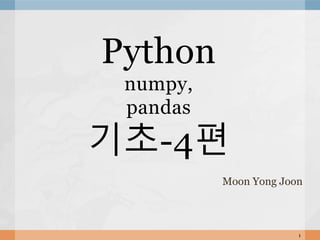 Moon Yong Joon
1
Python
numpy,
pandas
기초-4편
 
