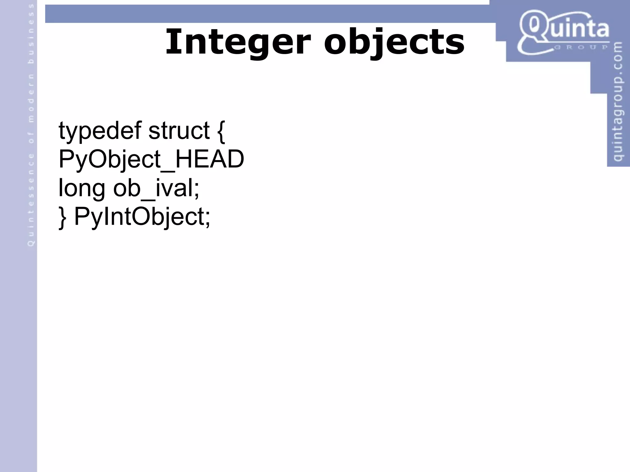 Integer objects typedef struct { PyObject_HEAD long ob_ival; } PyIntObject; 