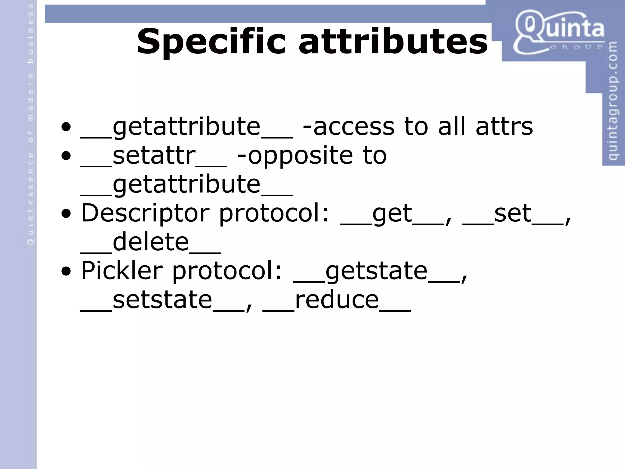 Specific attributes __getattribute__ -access to all attrs __setattr__ -opposite to __getattribute__ Descriptor protocol: __get__, __set__, __delete__ Pickler protocol: __getstate__, __setstate__, __reduce__ 