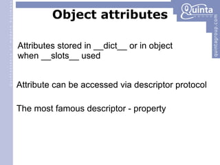 Object attributes Attributes stored in __dict__ or in object when __slots__ used Attribute can be accessed via descriptor protocol The most famous descriptor - property 