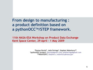 From design to manufacturing : a product definition based on a pythonOCC TM /STEP framework. 11th NASA-ESA Workshop on Product Data Exchange Kent Space Center, 29 April – 1 May 2009 Thomas Paviot*, Jelle Feringa*, Stephen Waterbury** *pythonOCC project:  [email_address] ;  [email_address] **NASA/GSFC:  [email_address]   