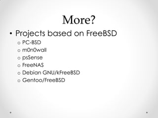 More?
• Projects based on FreeBSD
 o   PC-BSD
 o   m0n0wall
 o   psSense
 o   FreeNAS
 o   Debian GNU/kFreeBSD
 o   Gentoo...