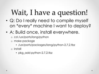 Wait, I have a question!
• Q: Do I really need to compile myself
  on *every* machine I want to deploy?
• A: Build once, i...