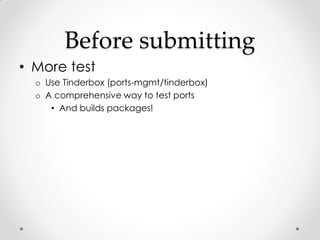 Before submitting
• More test
  o Use Tinderbox (ports-mgmt/tinderbox)
  o A comprehensive way to test ports
     • And bu...
