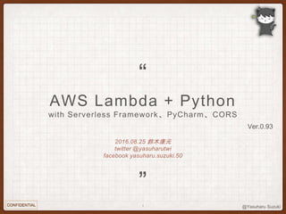 @Yasuharu Suzuki
2016.08.27 鈴木康元
twitter @yasuharutwi
facebook yasuharu.suzuki.50
AWS Lambda + Python
with Serverless Framework、PyCharm、CORS
”
“
1
Ver.0.94
 
