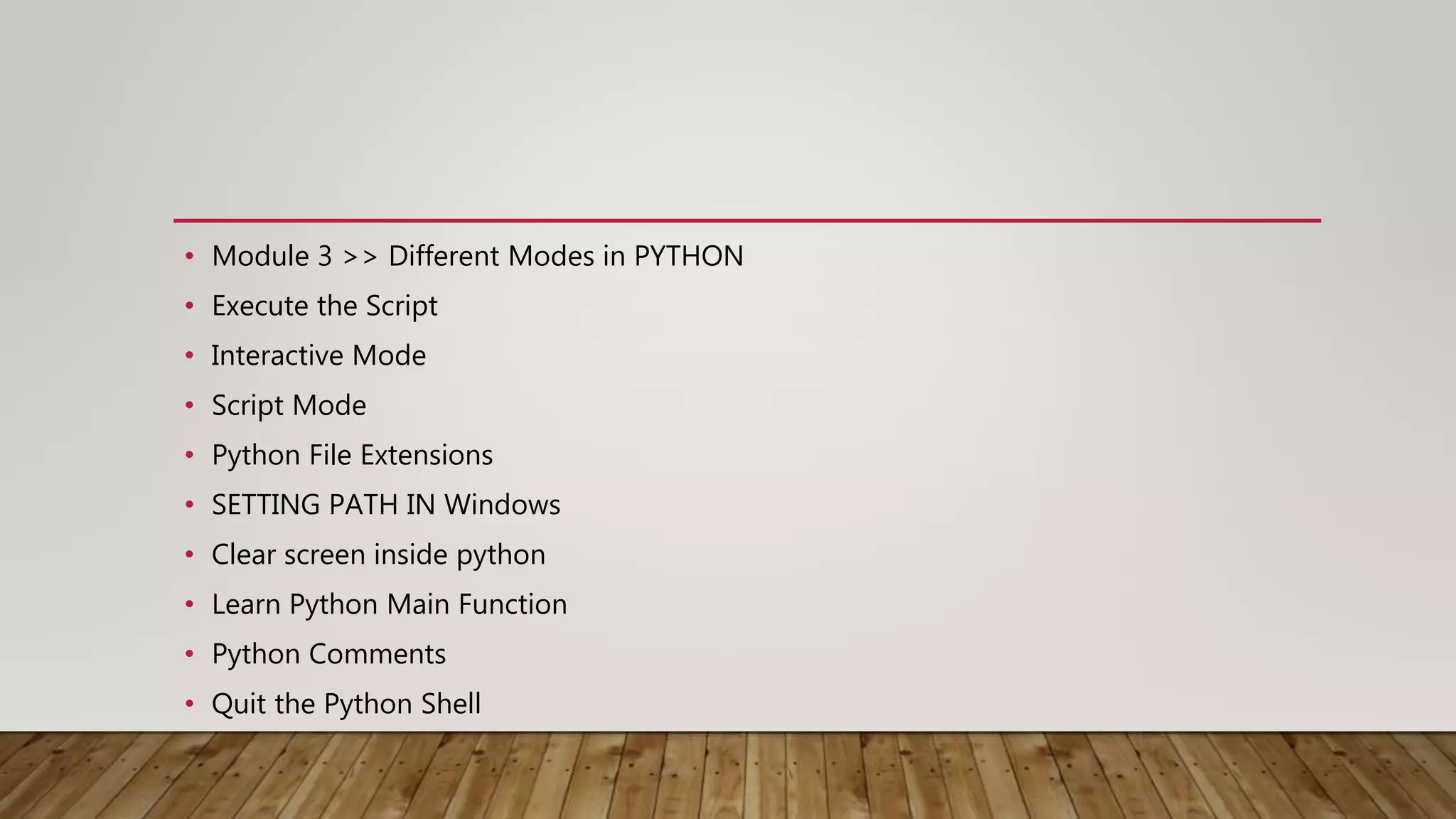 • Module 3 >> Different Modes in PYTHON
• Execute the Script
• Interactive Mode
• Script Mode
• Python File Extensions
• SETTING PATH IN Windows
• Clear screen inside python
• Learn Python Main Function
• Python Comments
• Quit the Python Shell
 