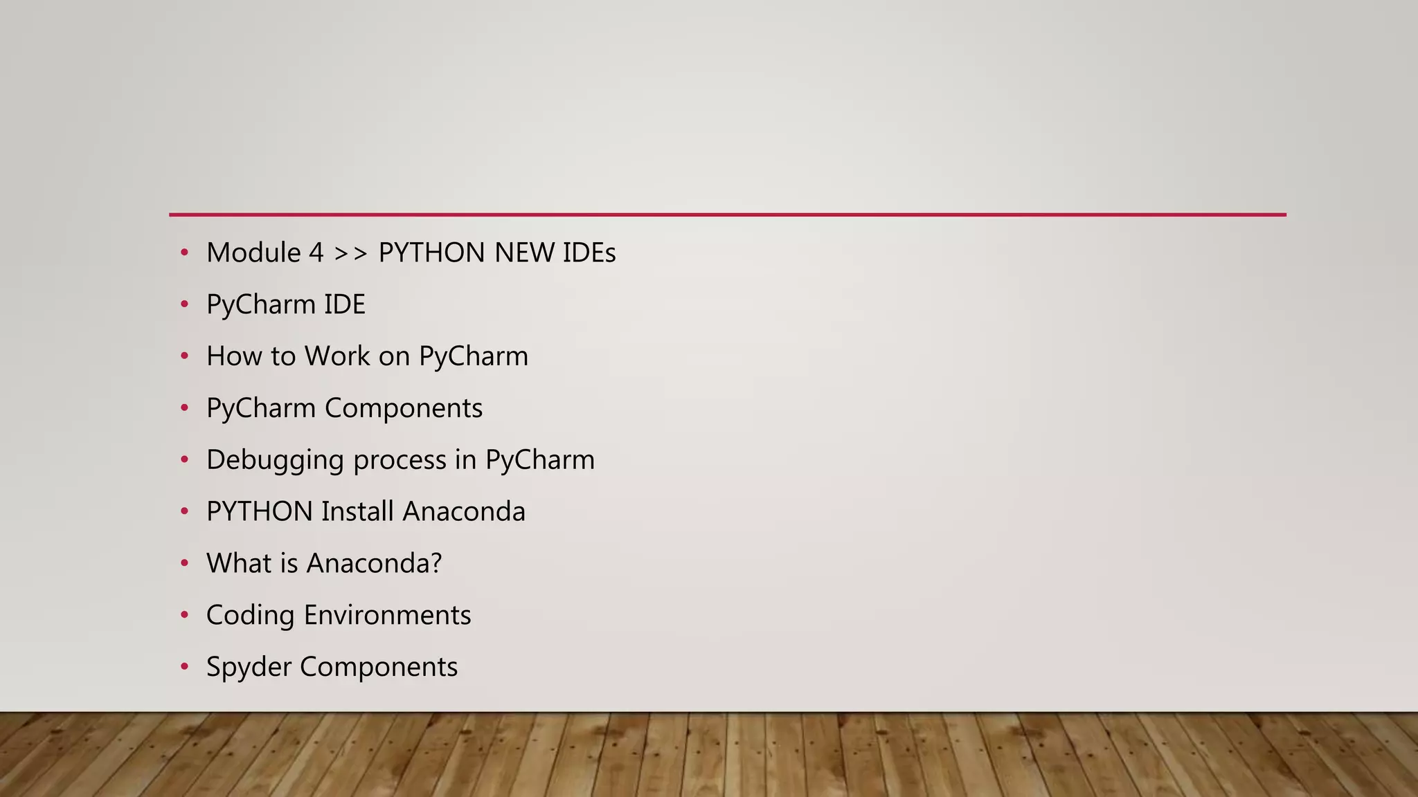 • Module 4 >> PYTHON NEW IDEs
• PyCharm IDE
• How to Work on PyCharm
• PyCharm Components
• Debugging process in PyCharm
• PYTHON Install Anaconda
• What is Anaconda?
• Coding Environments
• Spyder Components
 