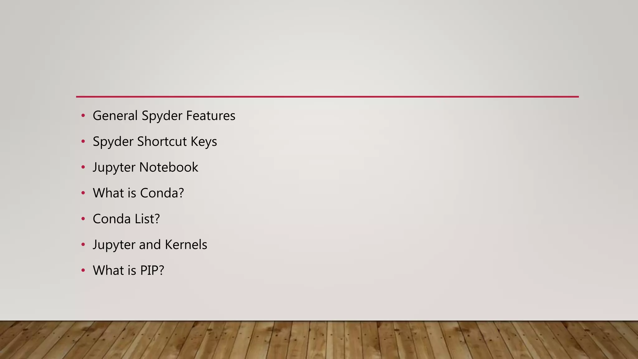 • General Spyder Features
• Spyder Shortcut Keys
• Jupyter Notebook
• What is Conda?
• Conda List?
• Jupyter and Kernels
• What is PIP?
 