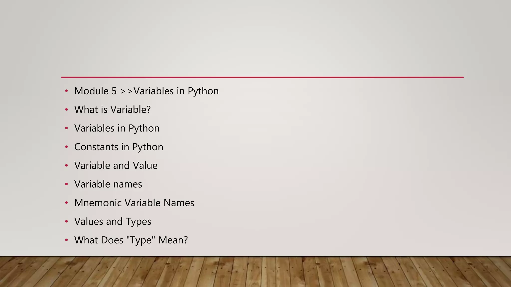 • Module 5 >>Variables in Python
• What is Variable?
• Variables in Python
• Constants in Python
• Variable and Value
• Variable names
• Mnemonic Variable Names
• Values and Types
• What Does "Type" Mean?
 