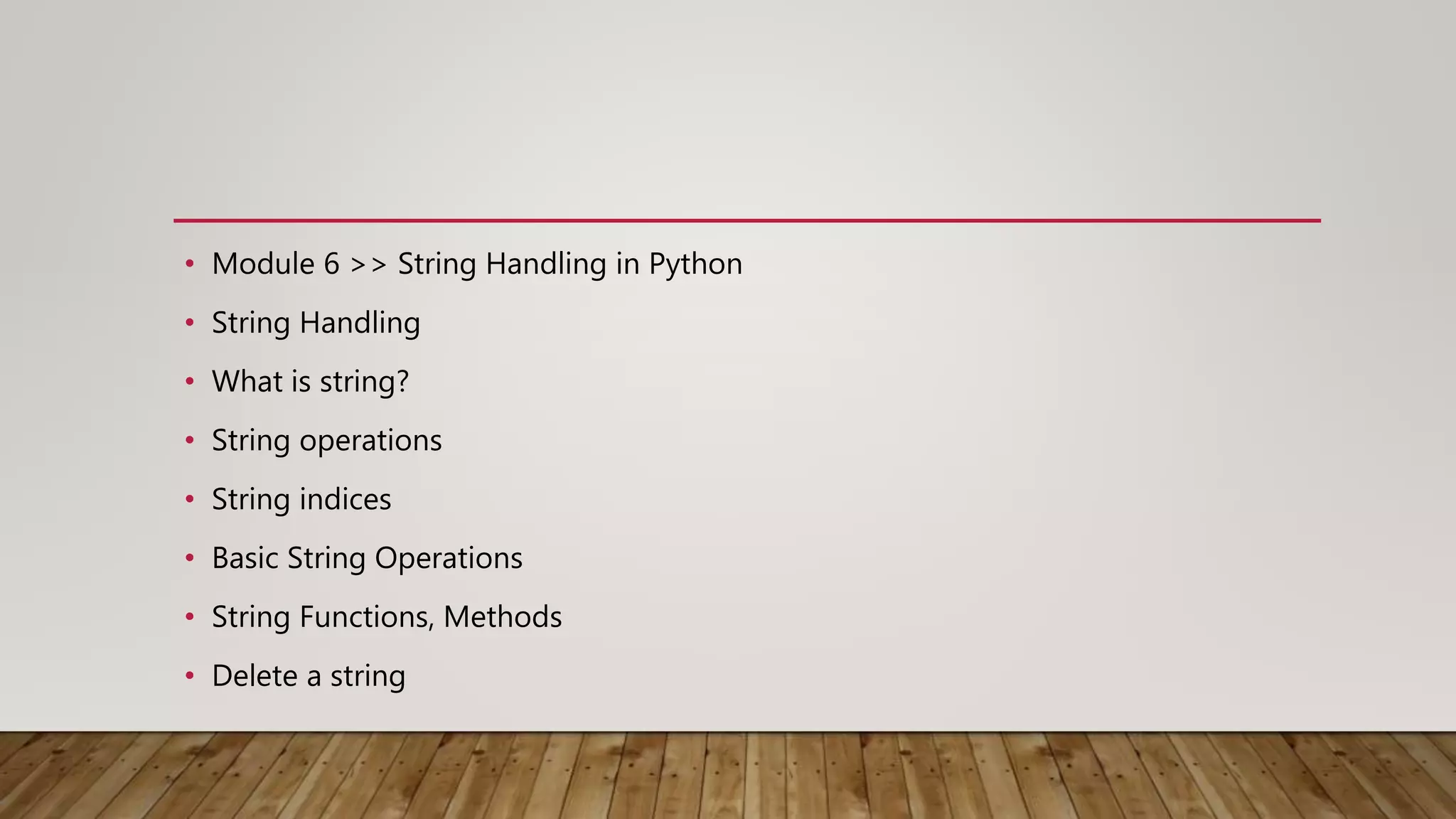 • Module 6 >> String Handling in Python
• String Handling
• What is string?
• String operations
• String indices
• Basic String Operations
• String Functions, Methods
• Delete a string
 