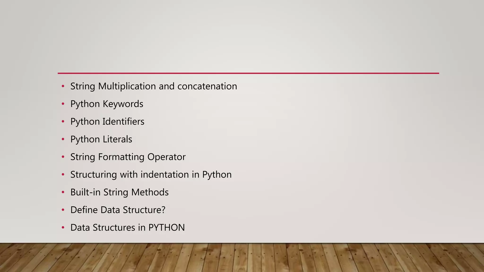 • String Multiplication and concatenation
• Python Keywords
• Python Identifiers
• Python Literals
• String Formatting Operator
• Structuring with indentation in Python
• Built-in String Methods
• Define Data Structure?
• Data Structures in PYTHON
 