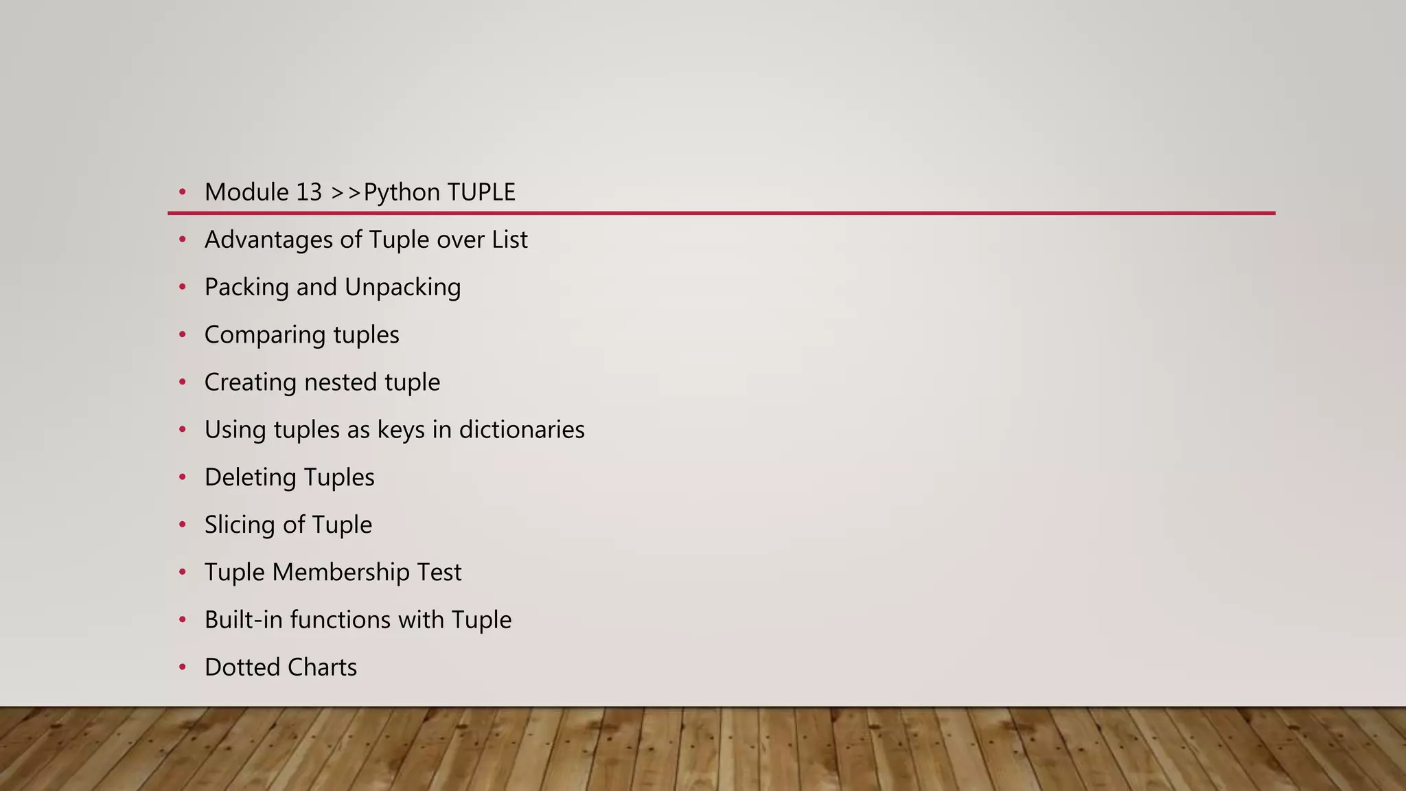 • Module 13 >>Python TUPLE
• Advantages of Tuple over List
• Packing and Unpacking
• Comparing tuples
• Creating nested tuple
• Using tuples as keys in dictionaries
• Deleting Tuples
• Slicing of Tuple
• Tuple Membership Test
• Built-in functions with Tuple
• Dotted Charts
 