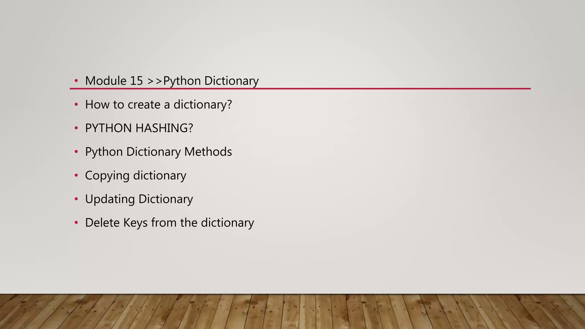 • Module 15 >>Python Dictionary
• How to create a dictionary?
• PYTHON HASHING?
• Python Dictionary Methods
• Copying dictionary
• Updating Dictionary
• Delete Keys from the dictionary
 