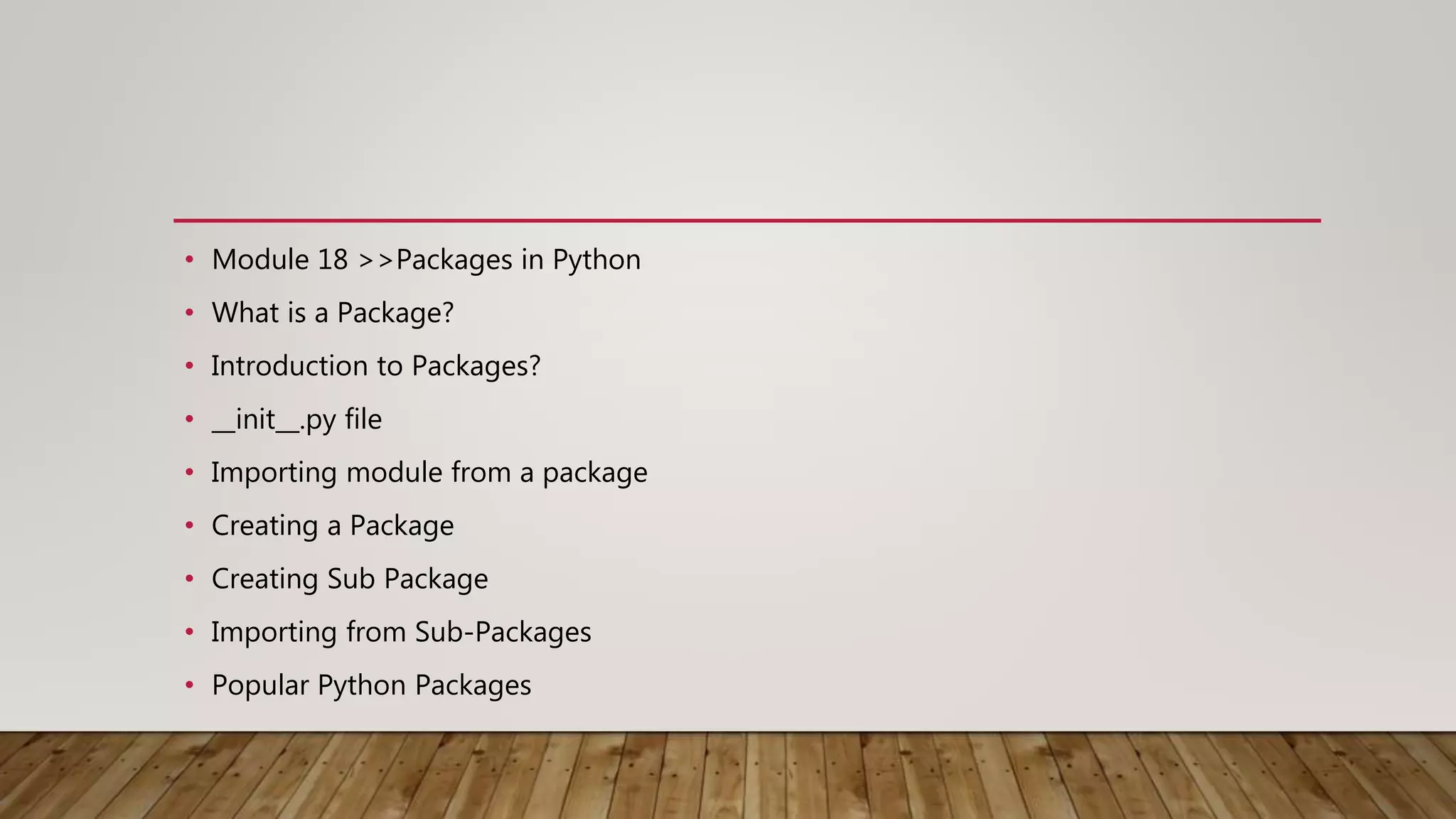 • Module 18 >>Packages in Python
• What is a Package?
• Introduction to Packages?
• __init__.py file
• Importing module from a package
• Creating a Package
• Creating Sub Package
• Importing from Sub-Packages
• Popular Python Packages
 