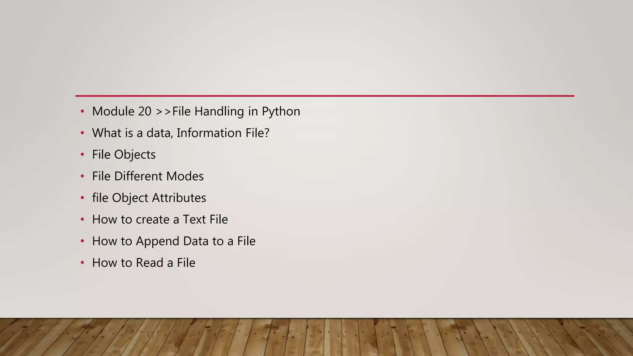 • Module 20 >>File Handling in Python
• What is a data, Information File?
• File Objects
• File Different Modes
• file Object Attributes
• How to create a Text File
• How to Append Data to a File
• How to Read a File
 