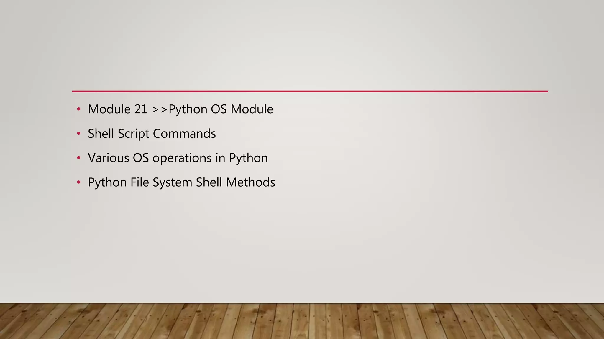 • Module 21 >>Python OS Module
• Shell Script Commands
• Various OS operations in Python
• Python File System Shell Methods
 