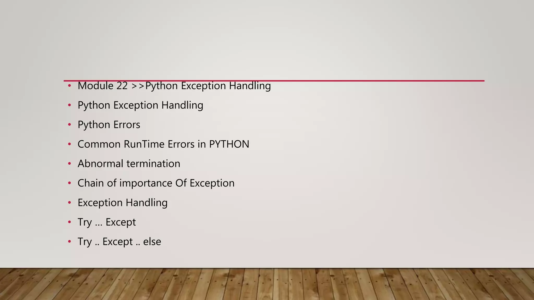 • Module 22 >>Python Exception Handling
• Python Exception Handling
• Python Errors
• Common RunTime Errors in PYTHON
• Abnormal termination
• Chain of importance Of Exception
• Exception Handling
• Try … Except
• Try .. Except .. else
 