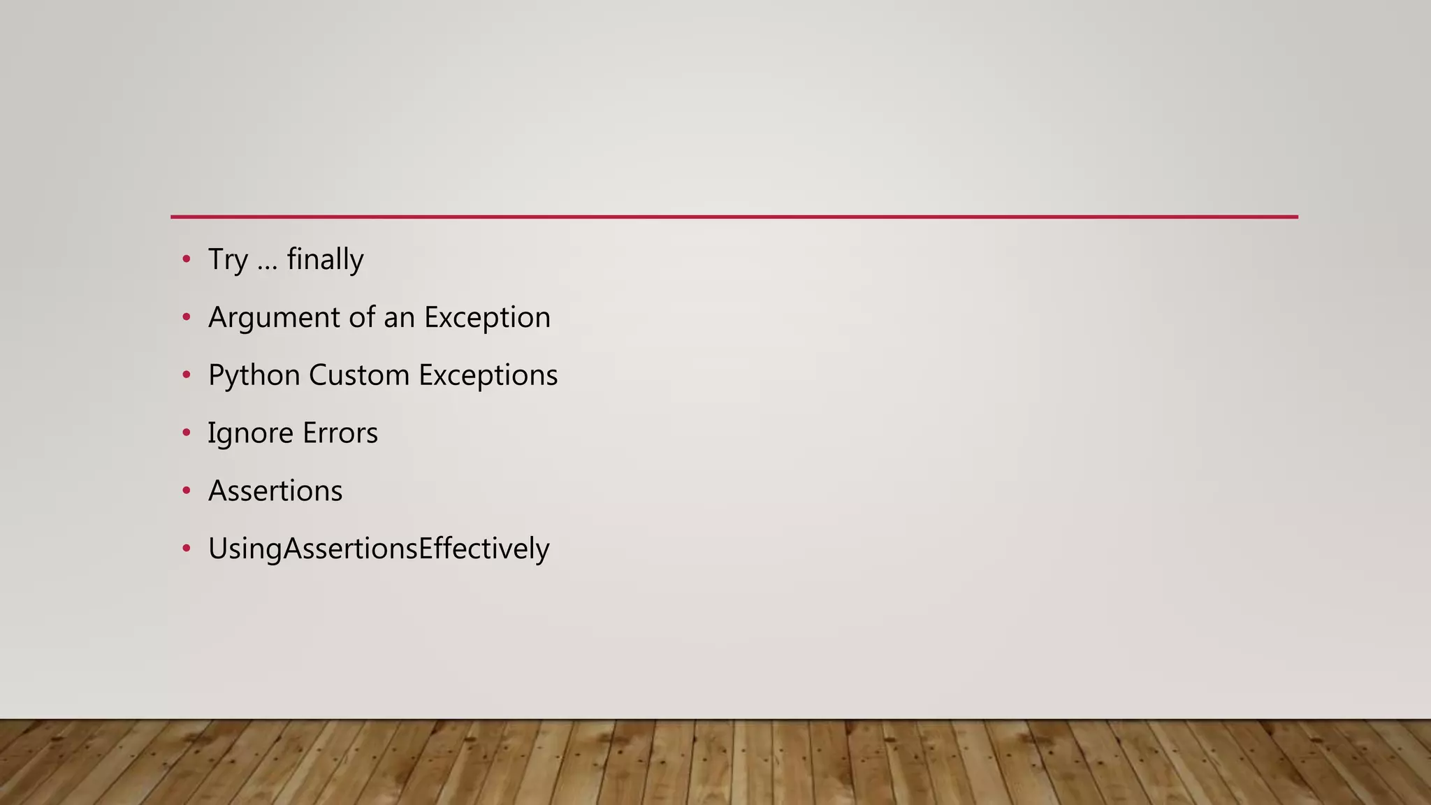 • Try … finally
• Argument of an Exception
• Python Custom Exceptions
• Ignore Errors
• Assertions
• UsingAssertionsEffectively
 
