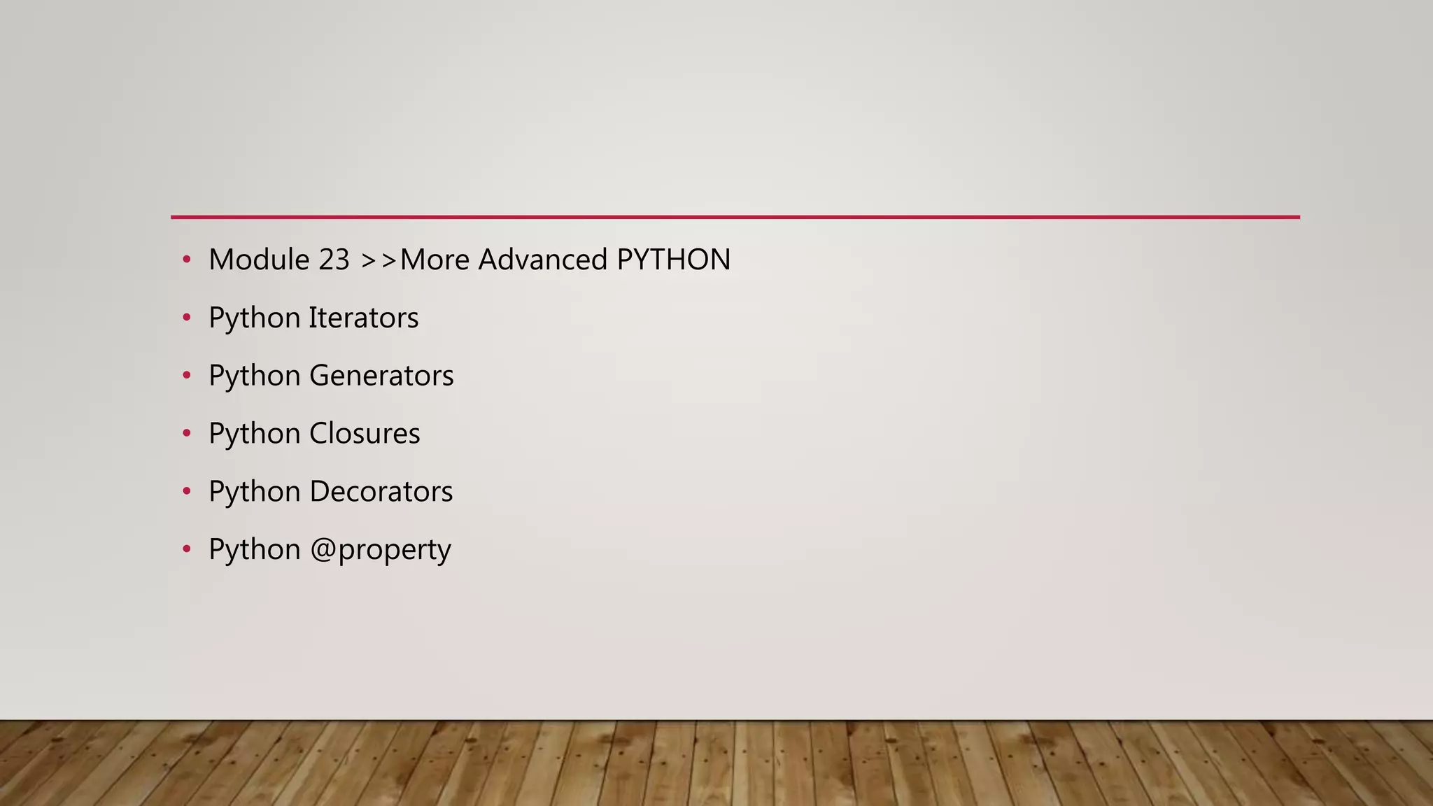 • Module 23 >>More Advanced PYTHON
• Python Iterators
• Python Generators
• Python Closures
• Python Decorators
• Python @property
 