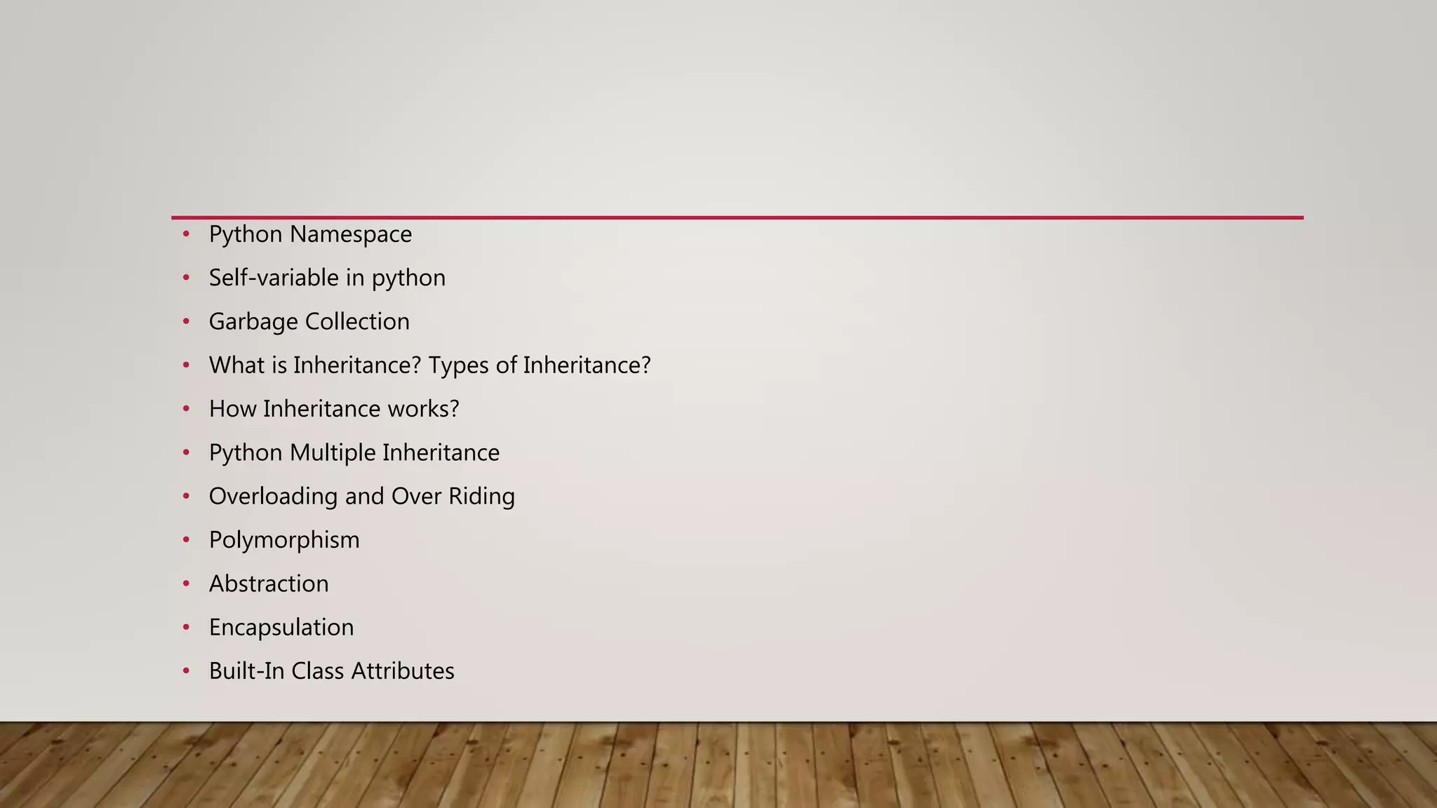 • Python Namespace
• Self-variable in python
• Garbage Collection
• What is Inheritance? Types of Inheritance?
• How Inheritance works?
• Python Multiple Inheritance
• Overloading and Over Riding
• Polymorphism
• Abstraction
• Encapsulation
• Built-In Class Attributes
 