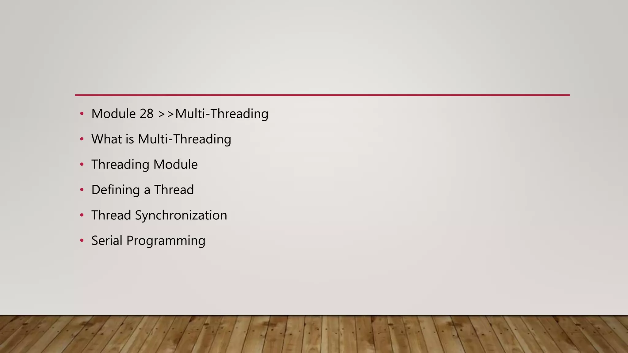 • Module 28 >>Multi-Threading
• What is Multi-Threading
• Threading Module
• Defining a Thread
• Thread Synchronization
• Serial Programming
 