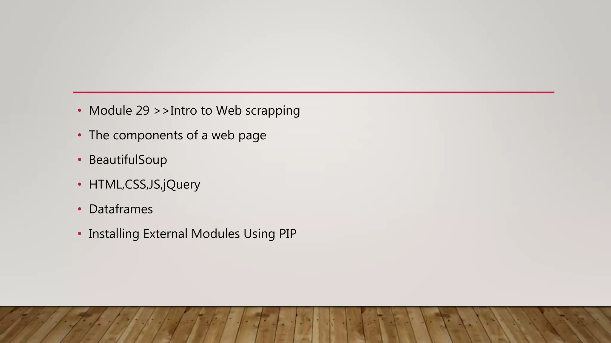 • Module 29 >>Intro to Web scrapping
• The components of a web page
• BeautifulSoup
• HTML,CSS,JS,jQuery
• Dataframes
• Installing External Modules Using PIP
 