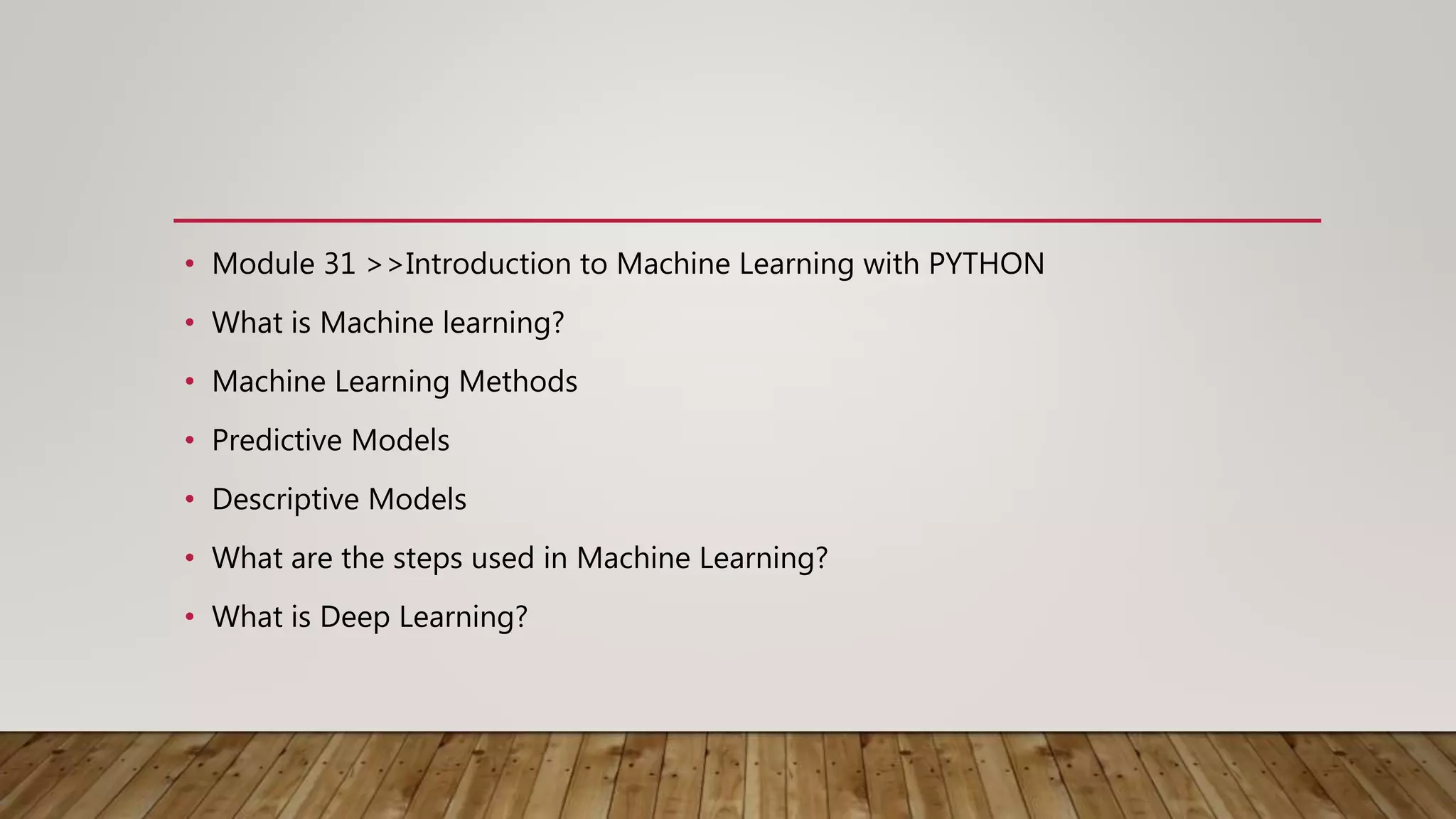 • Module 31 >>Introduction to Machine Learning with PYTHON
• What is Machine learning?
• Machine Learning Methods
• Predictive Models
• Descriptive Models
• What are the steps used in Machine Learning?
• What is Deep Learning?
 