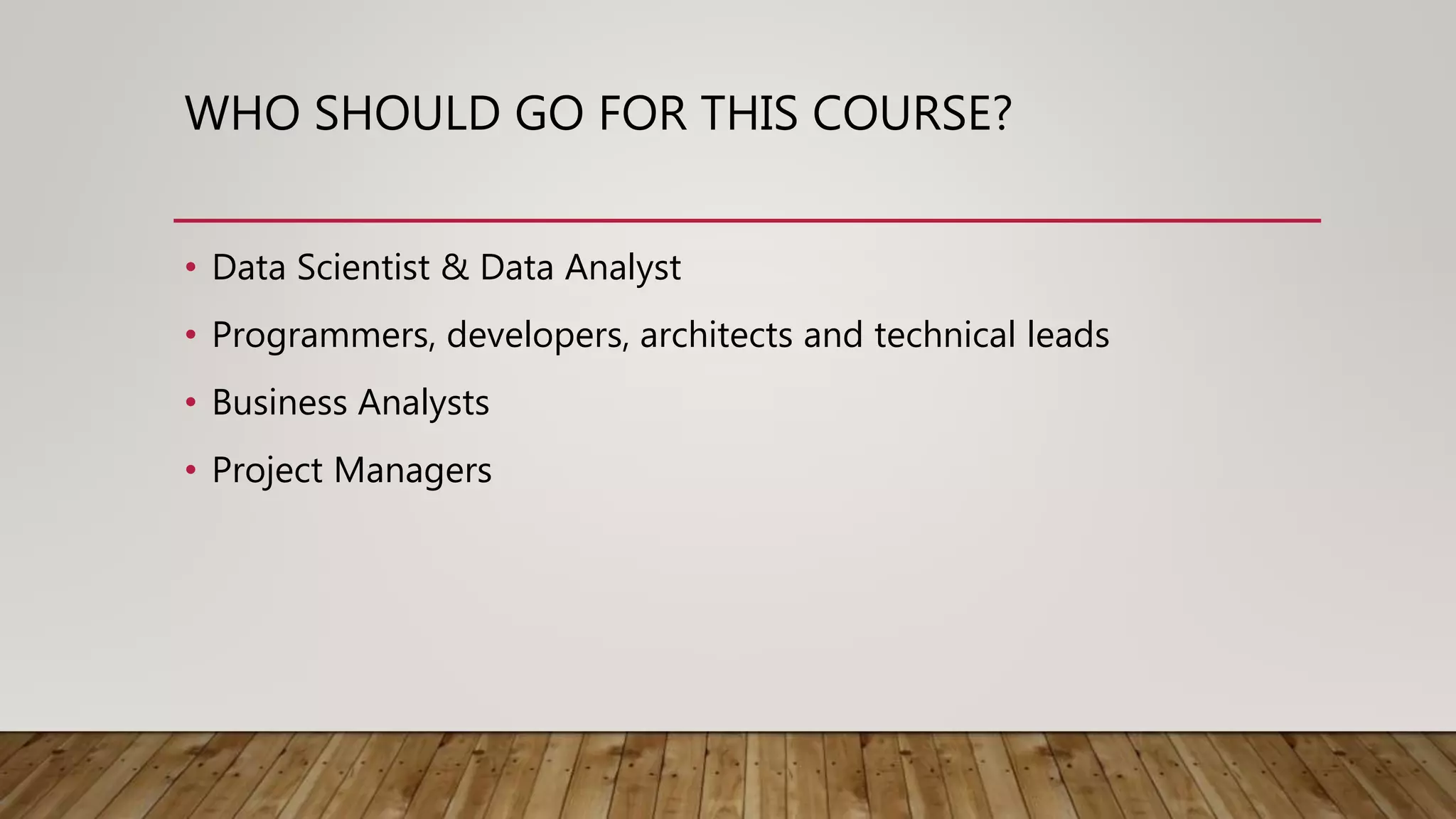 WHO SHOULD GO FOR THIS COURSE?
• Data Scientist & Data Analyst
• Programmers, developers, architects and technical leads
• Business Analysts
• Project Managers
 