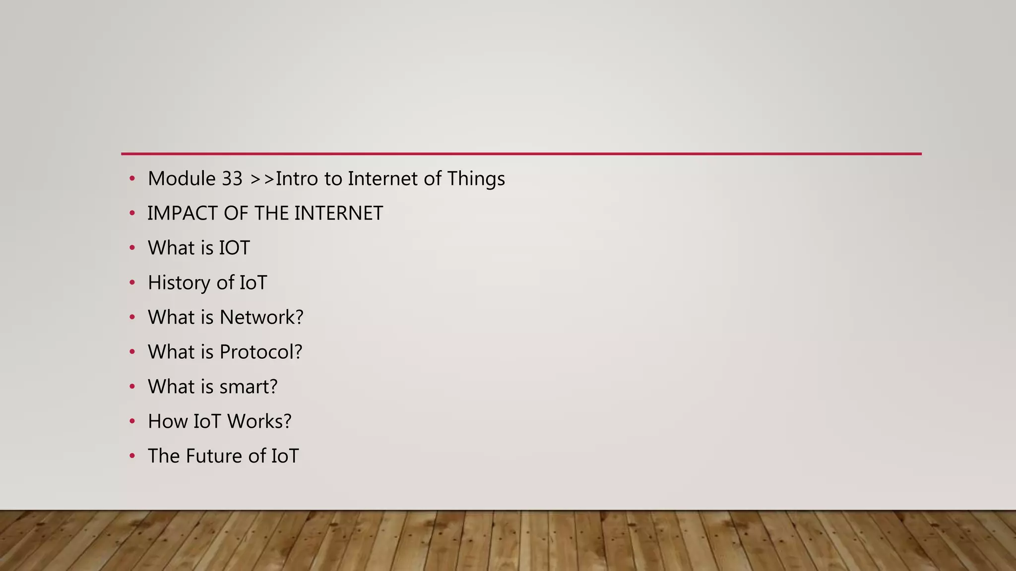 • Module 33 >>Intro to Internet of Things
• IMPACT OF THE INTERNET
• What is IOT
• History of IoT
• What is Network?
• What is Protocol?
• What is smart?
• How IoT Works?
• The Future of IoT
 