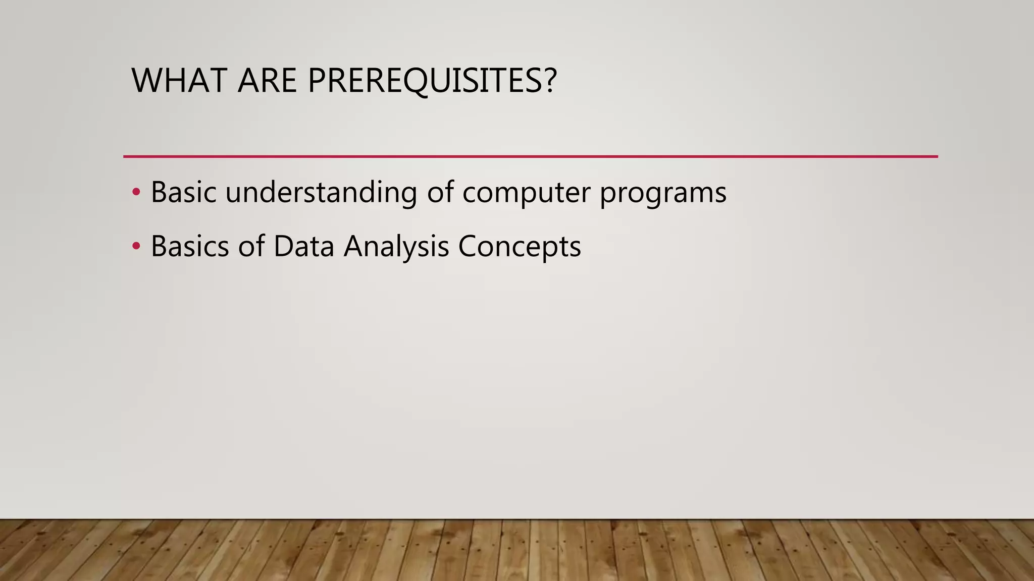 WHAT ARE PREREQUISITES?
• Basic understanding of computer programs
• Basics of Data Analysis Concepts
 
