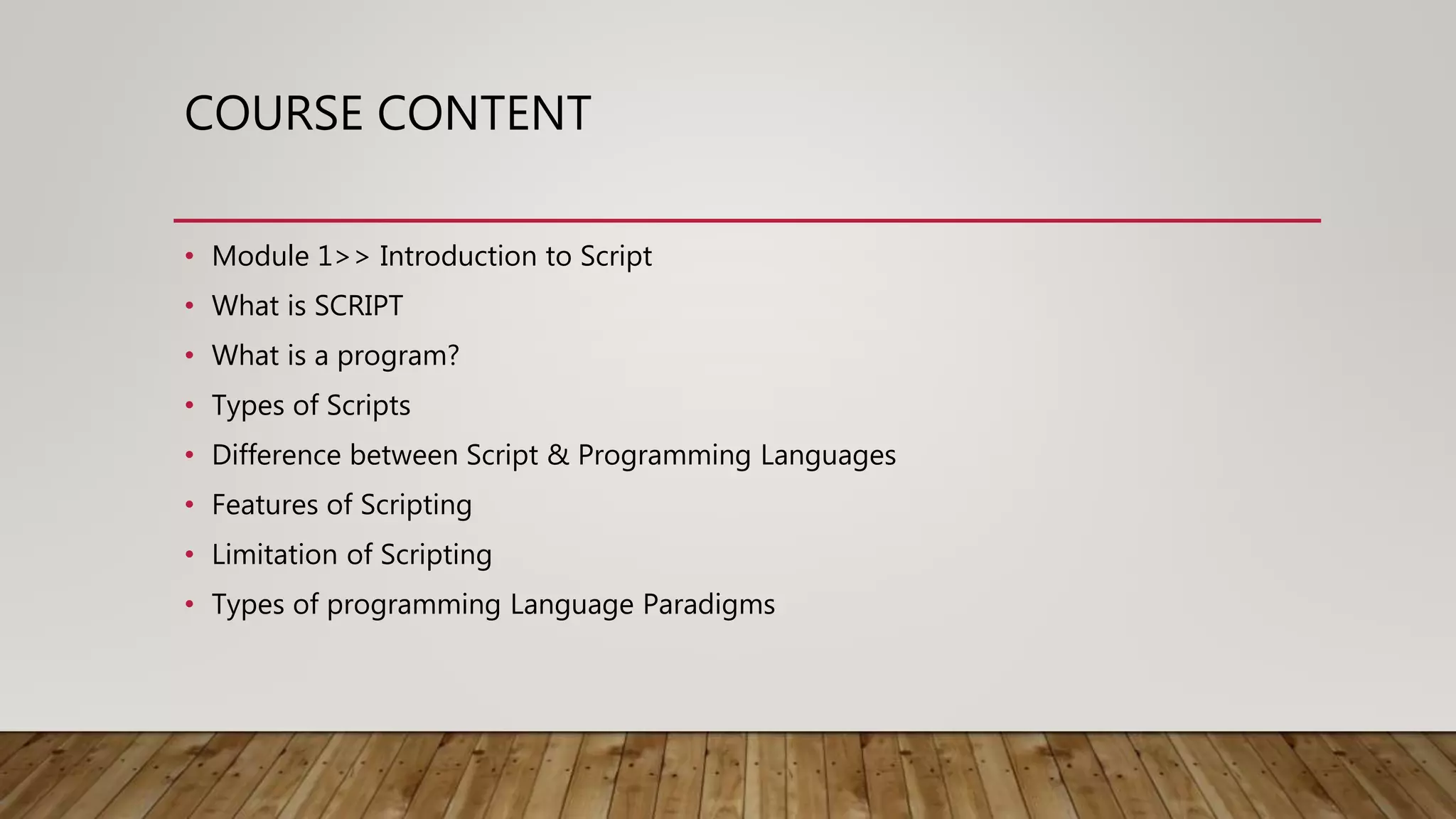 COURSE CONTENT
• Module 1>> Introduction to Script
• What is SCRIPT
• What is a program?
• Types of Scripts
• Difference between Script & Programming Languages
• Features of Scripting
• Limitation of Scripting
• Types of programming Language Paradigms
 