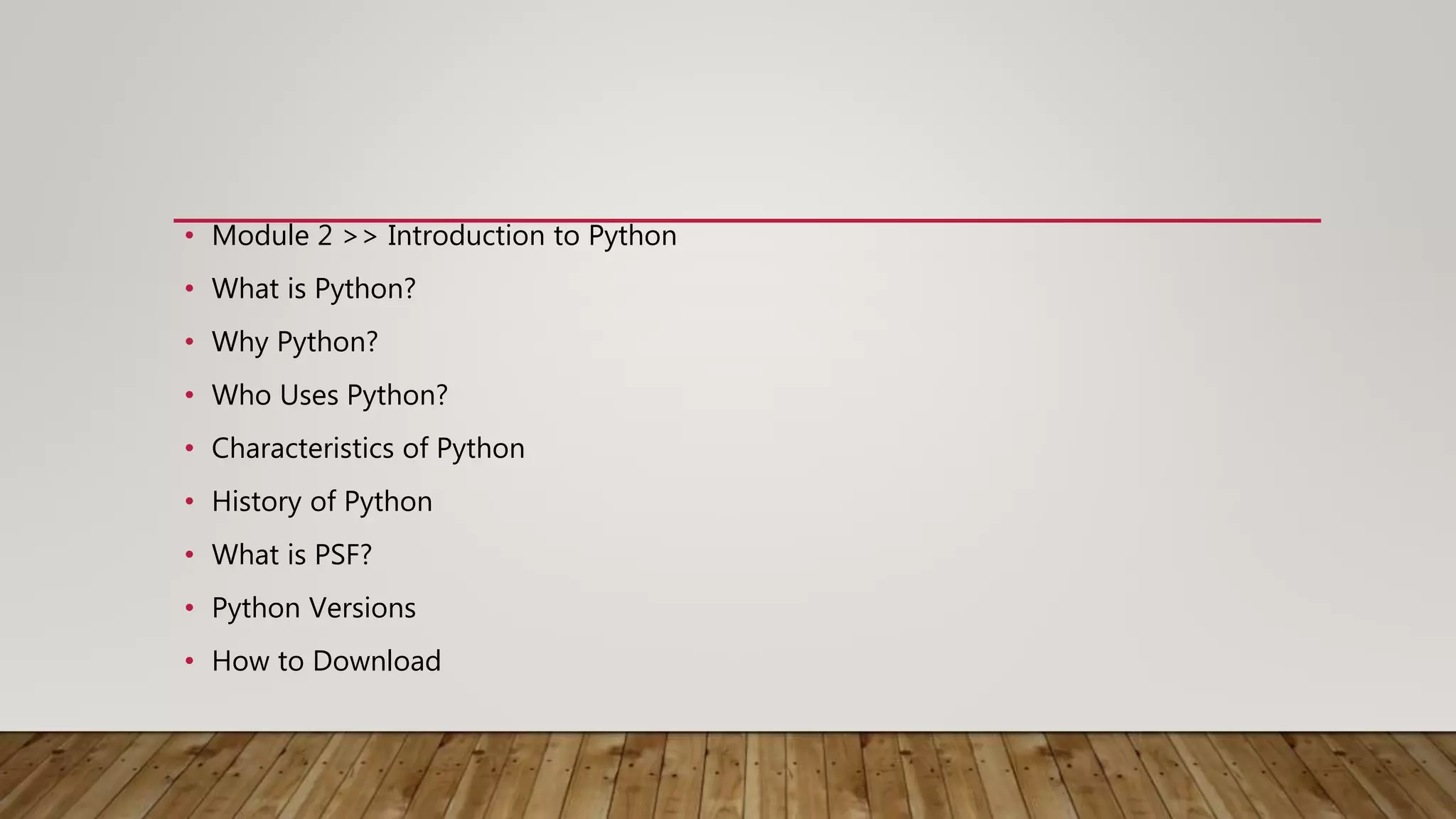 • Module 2 >> Introduction to Python
• What is Python?
• Why Python?
• Who Uses Python?
• Characteristics of Python
• History of Python
• What is PSF?
• Python Versions
• How to Download
 