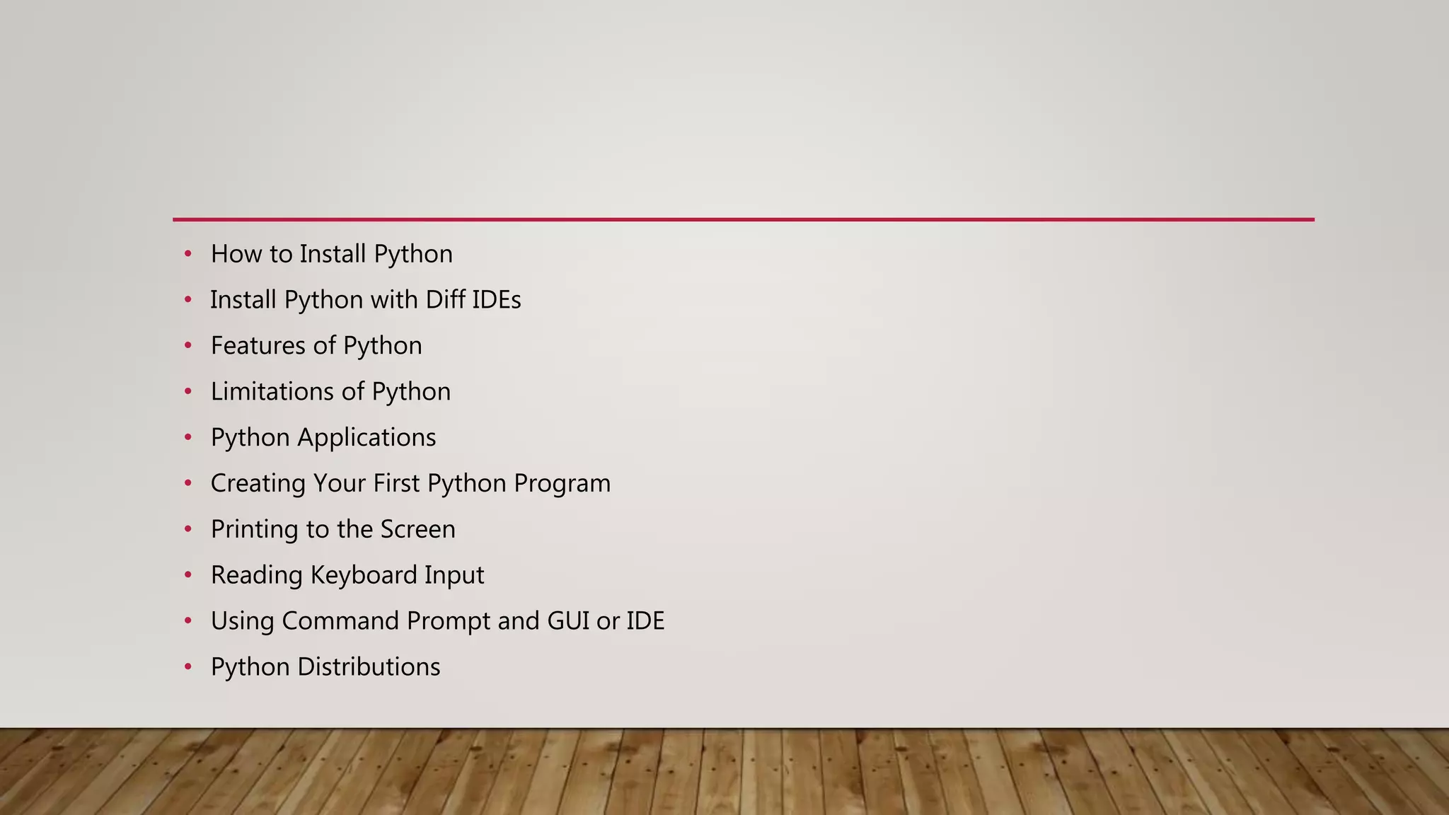 • How to Install Python
• Install Python with Diff IDEs
• Features of Python
• Limitations of Python
• Python Applications
• Creating Your First Python Program
• Printing to the Screen
• Reading Keyboard Input
• Using Command Prompt and GUI or IDE
• Python Distributions
 
