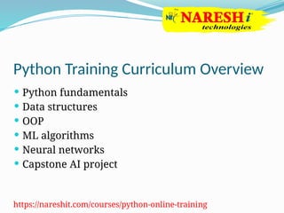 Python Training Curriculum Overview
 Python fundamentals
 Data structures
 OOP
 ML algorithms
 Neural networks
 Capstone AI project
https://nareshit.com/courses/python-online-training
 