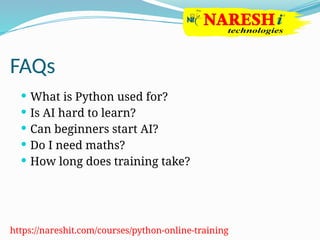 FAQs
 What is Python used for?
 Is AI hard to learn?
 Can beginners start AI?
 Do I need maths?
 How long does training take?
https://nareshit.com/courses/python-online-training
 