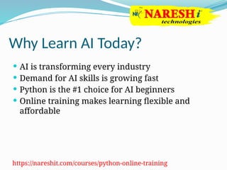 Why Learn AI Today?
 AI is transforming every industry
 Demand for AI skills is growing fast
 Python is the #1 choice for AI beginners
 Online training makes learning flexible and
affordable
https://nareshit.com/courses/python-online-training
 