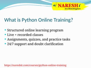 What is Python Online Training?
 Structured online learning program
 Live + recorded classes
 Assignments, quizzes, and practice tasks
 24/7 support and doubt clarification
https://nareshit.com/courses/python-online-training
 
