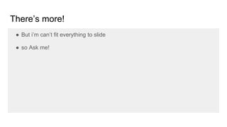 There’s more!
● But i’m can’t fit everything to slide
● so Ask me!
 